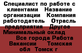 Специалист по работе с клиентами › Название организации ­ Компания-работодатель › Отрасль предприятия ­ Другое › Минимальный оклад ­ 18 000 - Все города Работа » Вакансии   . Томская обл.,Томск г.